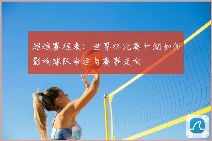 超越赛程表：世界杯比赛计划如何影响球队命运与赛事走向