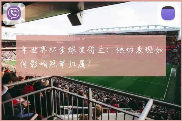 年世界杯金球奖得主:他的表现如何影响冠军归属?